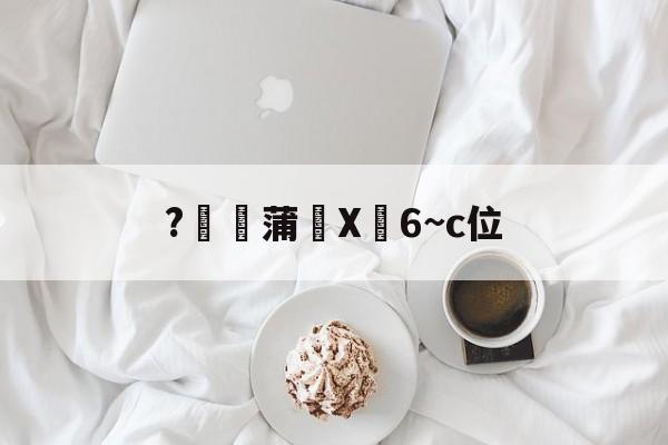 关于?燉蒲X峃6~c位的信息-开云