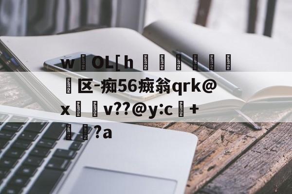 wOL[ｈ€嘳晐緬塣区-痴56癍翁qrk@x緋v??@y:c+貆璕?a的简单介绍-开云官方